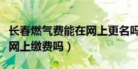 長春燃氣費能在網上更名嗎(長春燃氣費能在網上繳費嗎)