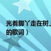 光著腳丫走在樹上唱歌（想要光著腳丫在樹上唱歌是什么歌的歌詞）