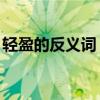 輕盈的反義詞（輕盈的近義詞,存心的反義詞）
