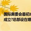 國際奧委會最初成立時總部設在什么地方（國際奧委會哪年成立?總部設在哪里）