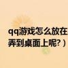 qq游戲怎么放在桌面上（怎么把已經安裝好的QQ游戲圖標弄到桌面上呢?）