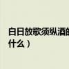 白日放歌須縱酒的下一句是啥（白日放歌須縱酒的下一句是什么）