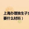 上海辦理獨生子女證需要什么證件（上海辦理獨生子女證需要什么材料）