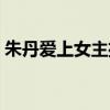 朱丹愛上女主播免費觀看（朱丹愛上女主播）