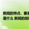 新聞的特點、要素、結構（！新聞的特點是什么 新聞的要素是什么 新聞的結構是什么）