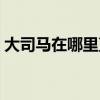 大司馬在哪里直播幾點（大司馬在哪里直播）