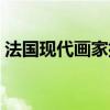 法國現代畫家排名（法國主要名畫家有哪些）