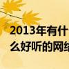 2013年有什么好聽的網絡歌曲（2013年有什么好聽的網絡歌）