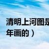 清明上河圖是哪一個城市（清明上河圖是哪一年畫的）