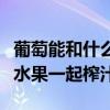 葡萄能和什么水果一起榨汁喝（葡萄能和什么水果一起榨汁）