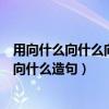 用向什么向什么向什么造句三年級排比句（用向什么向什么向什么造句）
