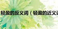 輕盈的反義詞(輕盈的近義詞,存心的反義詞)