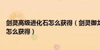 劍靈高級進化石怎么獲得(劍靈御龍林進化石和大漠進化石怎么獲得)