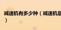 減速機有多少種(減速機是什么有那幾種類型)