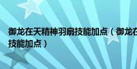 御龍在天精神羽扇技能加點(御龍在天全精神扇子怎么樣和技能加點)