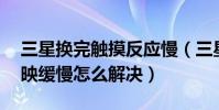 三星換完觸摸反應慢(三星S6手機觸摸屏反映緩慢怎么解決)
