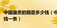 中國最貴的煙是多少錢(中國最貴的煙是多少錢一條)