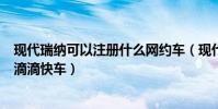 現代瑞納可以注冊什么網約車(現代瑞納白色怎么注冊不了滴滴快車)