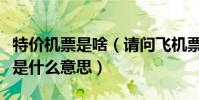 特價機票是啥(請問飛機票的特價票和全票價是什么意思)