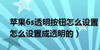 蘋果6s透明按鈕怎么設置(蘋果6s下拉菜單怎么設置成透明的)