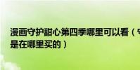 漫畫守護甜心第四季哪里可以看(守護甜心第4季的漫畫你是在哪里買的)