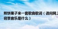 煎餅果子來一套歌曲歌詞(請問網上的“煎餅果子之歌”的背景音樂是什么)