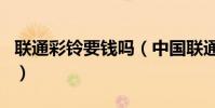 聯通彩鈴要錢嗎(中國聯通彩鈴好多錢一個月)