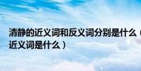 清靜的近義詞和反義詞分別是什么(清白的反義詞和恬靜的近義詞是什么)