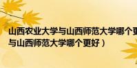 山西農業大學與山西師范大學哪個更好一些(山西農業大學與山西師范大學哪個更好)