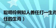 聰明伶俐知人善任打一生肖(聰明伶俐知人善任的生肖)