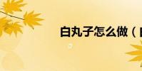 白丸子怎么做(白丸)