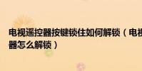 電視遙控器按鍵鎖住如何解鎖(電視機按鍵鎖住了沒有遙控器怎么解鎖)