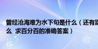 曾經滄海難為水下句是什么(還有別有幽愁暗恨生下句是什么 求百分百的準確答案)