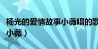 楊光的愛情故事小薇唱的歌(楊光的愛情故事小薇)