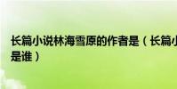 長篇小說林海雪原的作者是(長篇小說《林海雪原》的作者是誰)