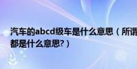 汽車的abcd級車是什么意思(所謂汽車市場上ABC級汽車都是什么意思?)