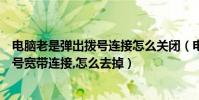 電腦老是彈出撥號連接怎么關閉(電腦一打開就自己彈出撥號寬帶連接,怎么去掉)