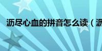 瀝盡心血的拼音怎么讀(瀝盡心血的拼音)