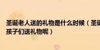圣誕老人送的禮物是什么時候(圣誕老人從什么時候開始給孩子們送禮物呢)