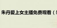 朱丹愛上女主播免費觀看(朱丹愛上女主播)