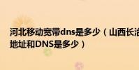 河北移動寬帶dns是多少(山西長治襄垣移動寬帶用戶的IP地址和DNS是多少)