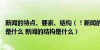 新聞的特點、要素、結構(!新聞的特點是什么 新聞的要素是什么 新聞的結構是什么)