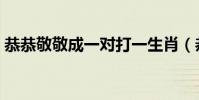 恭恭敬敬成一對打一生肖(恭恭敬敬的意思)
