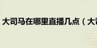 大司馬在哪里直播幾點(大司馬在哪里直播)