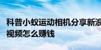 科普小蟻運動相機分享新浪微博方法及抖音短視頻怎么賺錢