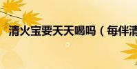 清火寶要天天喝嗎(每伴清火寶效果怎樣)