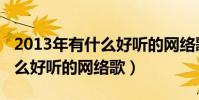 2013年有什么好聽的網絡歌曲(2013年有什么好聽的網絡歌)