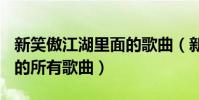 新笑傲江湖里面的歌曲(新<<笑傲江湖>>的所有歌曲)