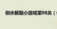 倒水解題小游戲第98關(倒水解謎攻略)