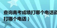 查詢高考成績打哪個電話咨詢(查詢高考成績打哪個電話)